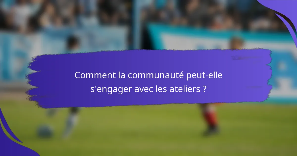 Comment la communauté peut-elle s'engager avec les ateliers ?