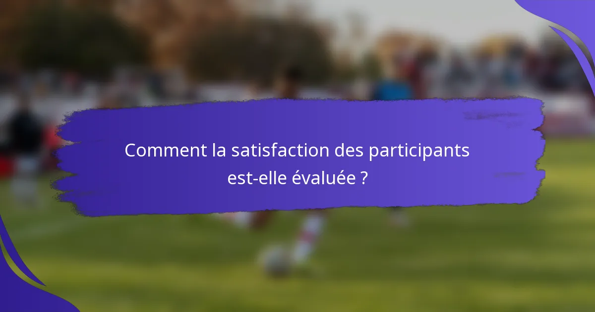 Comment la satisfaction des participants est-elle évaluée ?