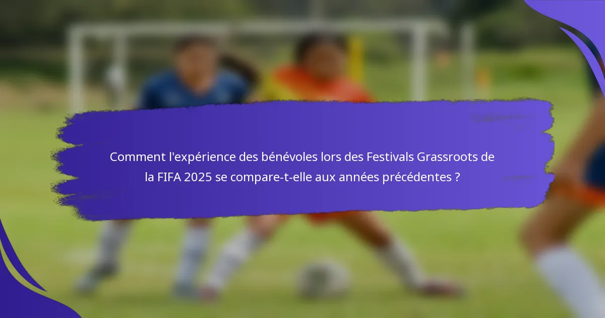 Comment l'expérience des bénévoles lors des Festivals Grassroots de la FIFA 2025 se compare-t-elle aux années précédentes ?