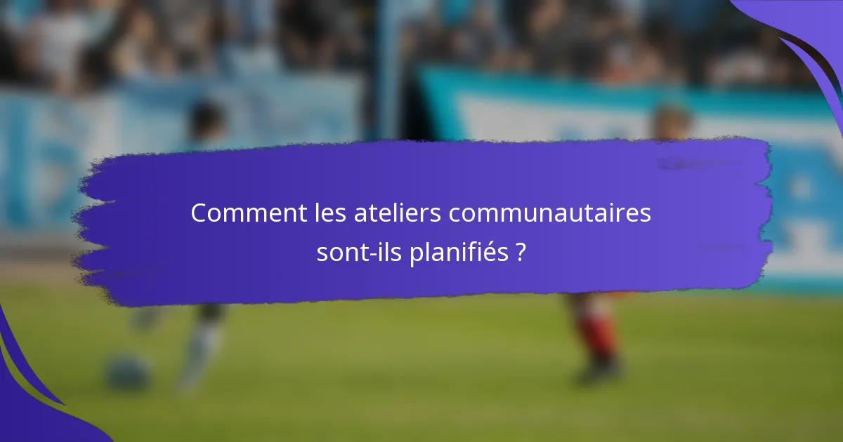 Comment les ateliers communautaires sont-ils planifiés ?