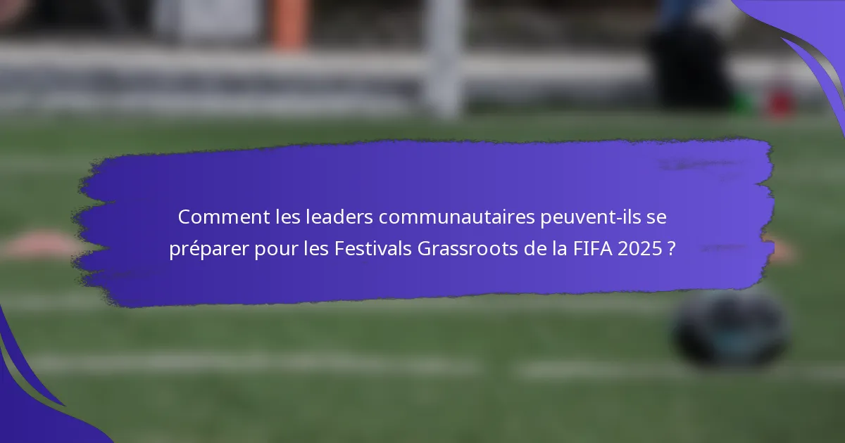 Comment les leaders communautaires peuvent-ils se préparer pour les Festivals Grassroots de la FIFA 2025 ?