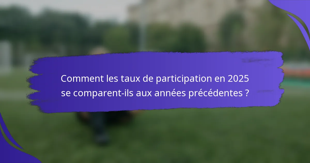 Comment les taux de participation en 2025 se comparent-ils aux années précédentes ?