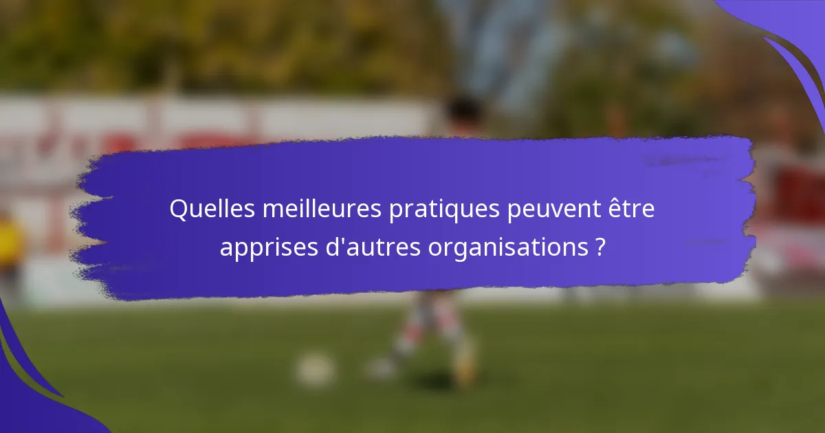 Quelles meilleures pratiques peuvent être apprises d'autres organisations ?