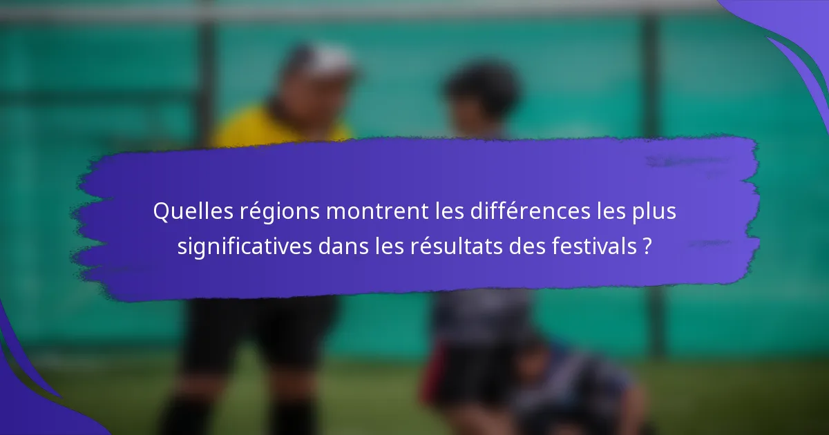 Quelles régions montrent les différences les plus significatives dans les résultats des festivals ?