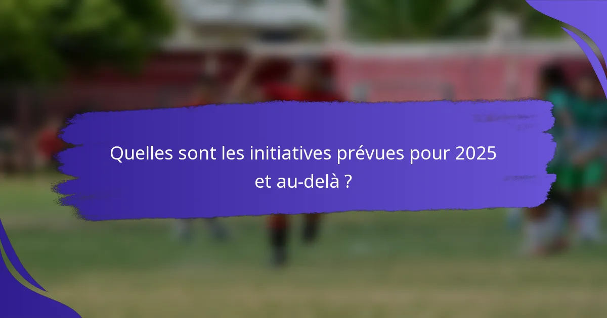 Quelles sont les initiatives prévues pour 2025 et au-delà ?