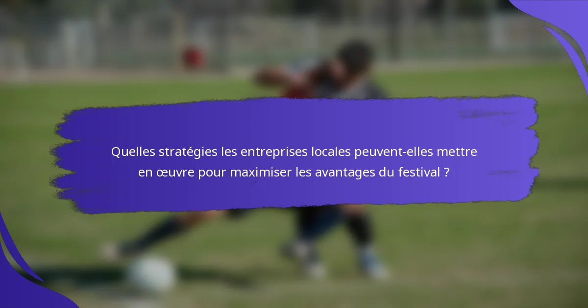 Quelles stratégies les entreprises locales peuvent-elles mettre en œuvre pour maximiser les avantages du festival ?