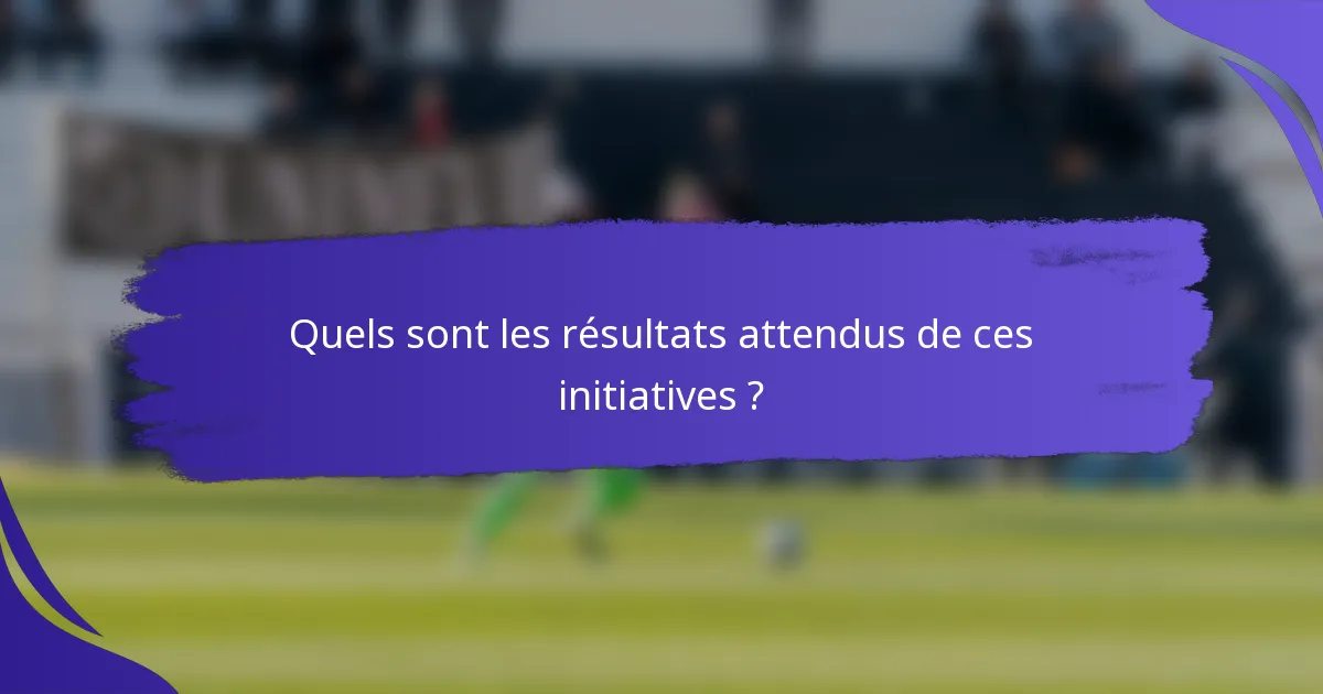 Quels sont les résultats attendus de ces initiatives ?