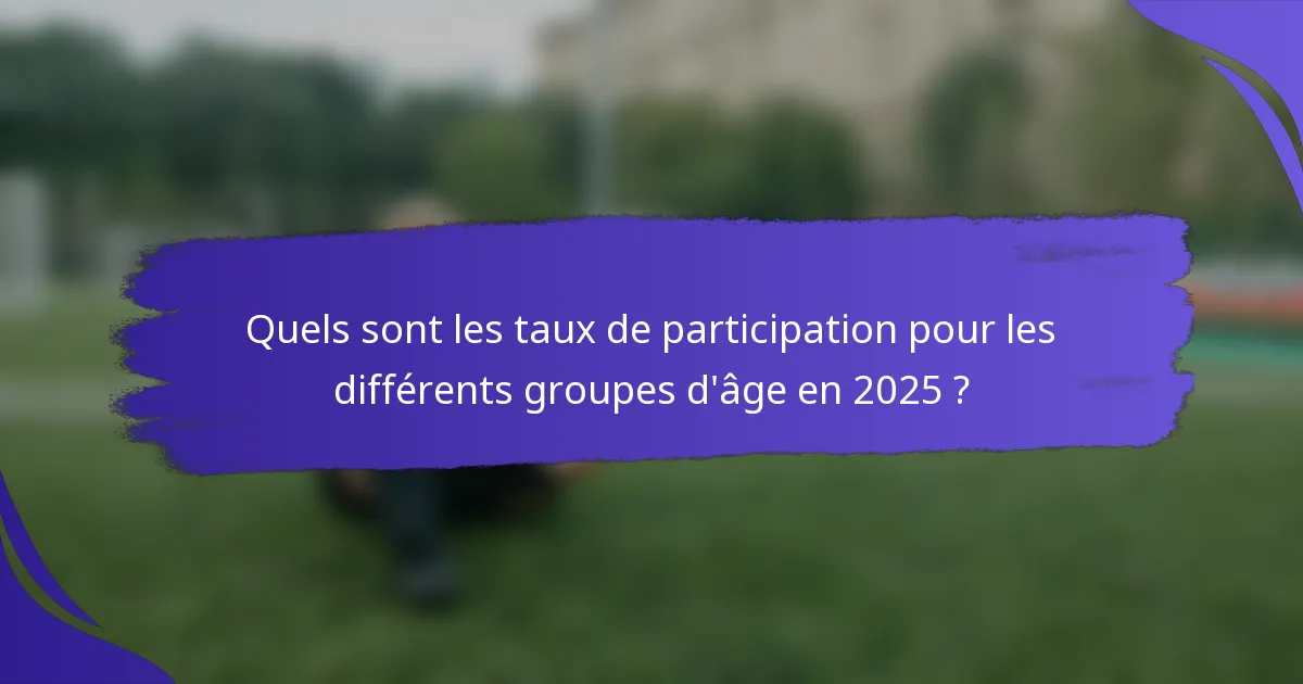 Quels sont les taux de participation pour les différents groupes d'âge en 2025 ?